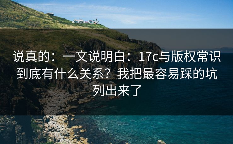 说真的：一文说明白：17c与版权常识到底有什么关系？我把最容易踩的坑列出来了