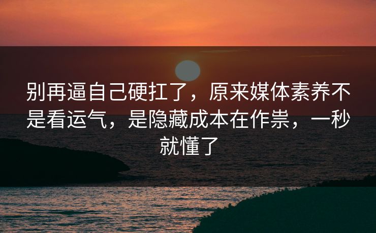 别再逼自己硬扛了，原来媒体素养不是看运气，是隐藏成本在作祟，一秒就懂了