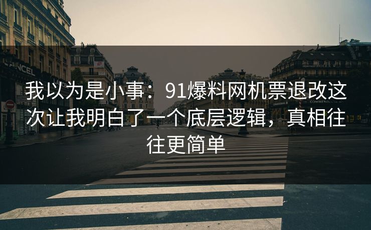 我以为是小事：91爆料网机票退改这次让我明白了一个底层逻辑，真相往往更简单
