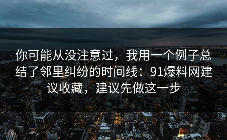 你可能从没注意过，我用一个例子总结了邻里纠纷的时间线：91爆料网建议收藏，建议先做这一步