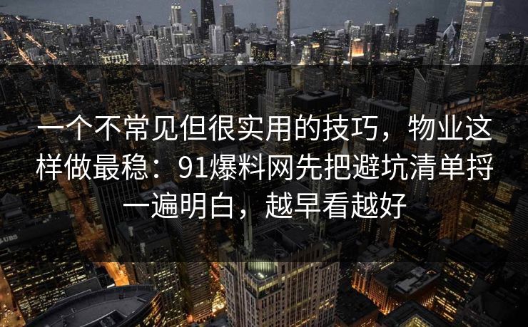 一个不常见但很实用的技巧，物业这样做最稳：91爆料网先把避坑清单捋一遍明白，越早看越好