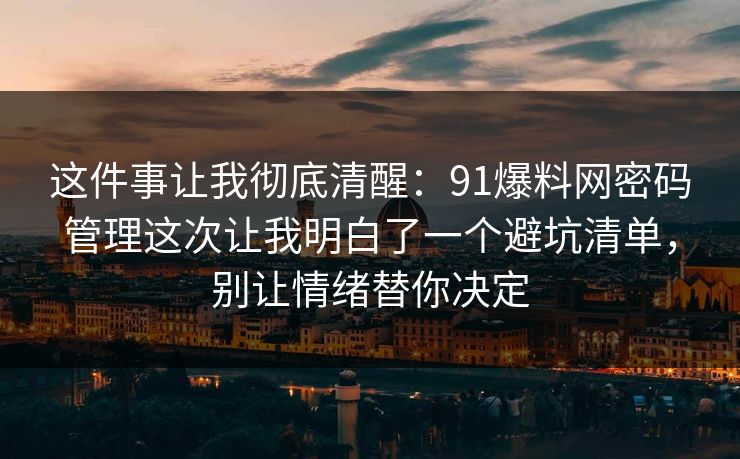 这件事让我彻底清醒：91爆料网密码管理这次让我明白了一个避坑清单，别让情绪替你决定