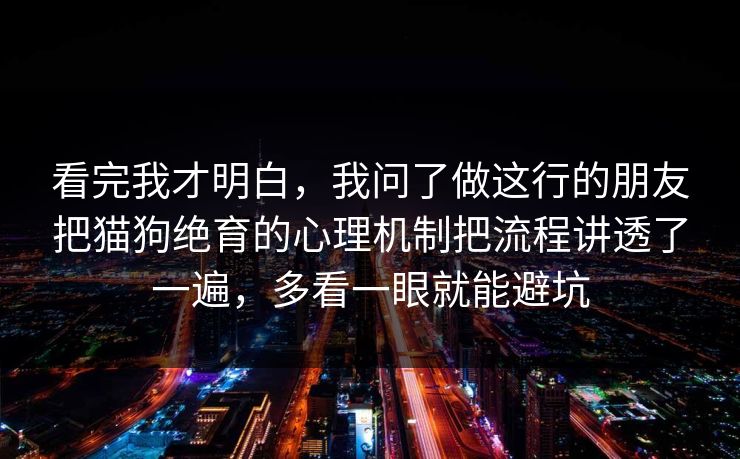看完我才明白,我问了做这行的朋友把猫狗绝育的心理机制把流程讲透了一遍,多看一眼就能避坑 看完我才明白,我问了做这行的朋友把猫狗绝育的心理机制把流程讲透了一遍,多看一眼就能避坑