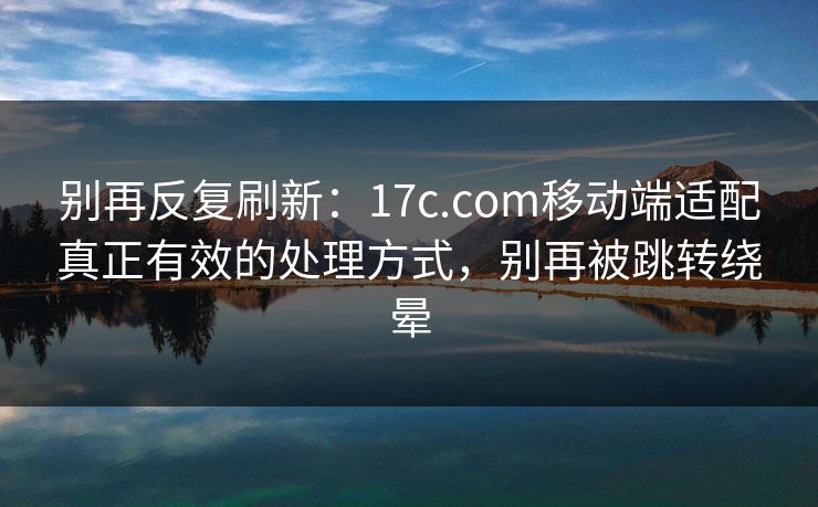别再反复刷新：17c.com移动端适配真正有效的处理方式，别再被跳转绕晕