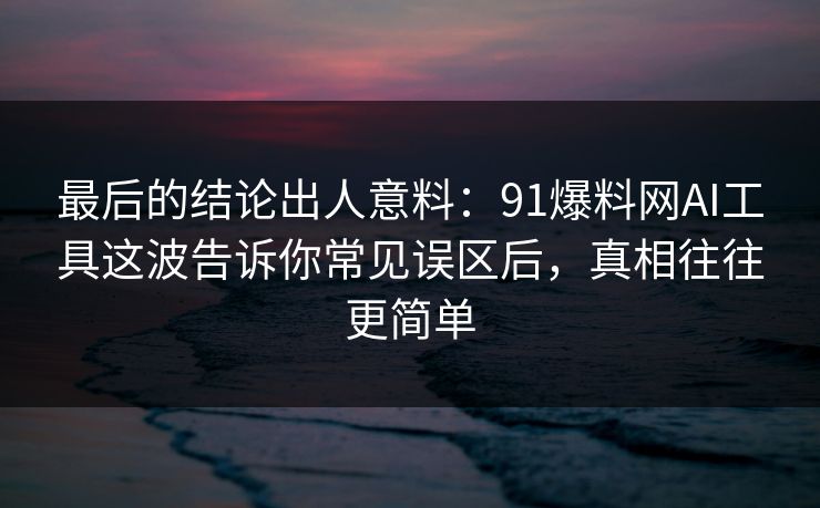 最后的结论出人意料:91爆料网AI工具这波告诉你常见误区后,真相往往更简单 最后的结论出人意料:91爆料网AI工具这波告诉你常见误区后,真相往往更简单