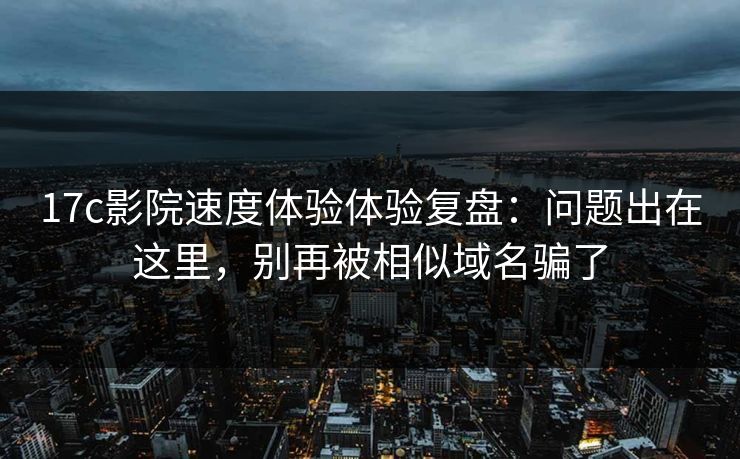 17c影院速度体验体验复盘：问题出在这里，别再被相似域名骗了