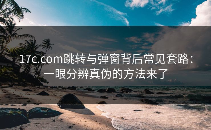 17c.com跳转与弹窗背后常见套路:一眼分辨真伪的方法来了 17c.com跳转与弹窗背后常见套路:一眼分辨真伪的方法来了