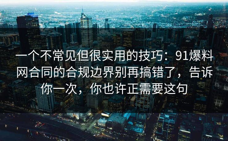 一个不常见但很实用的技巧:91爆料网合同的合规边界别再搞错了,告诉你一次,你也许正需要这句 一个不常见但很实用的技巧:91爆料网合同的合规边界别再搞错了,告诉你一次,你也许正需要这句