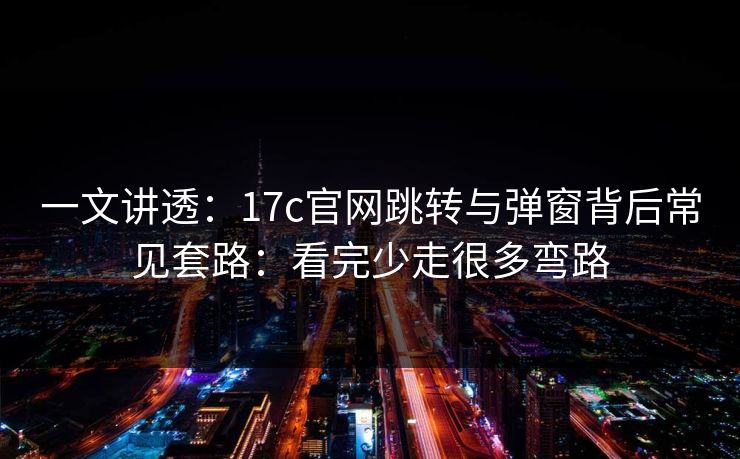 一文讲透:17c官网跳转与弹窗背后常见套路:看完少走很多弯路 一文讲透:17c官网跳转与弹窗背后常见套路:看完少走很多弯路