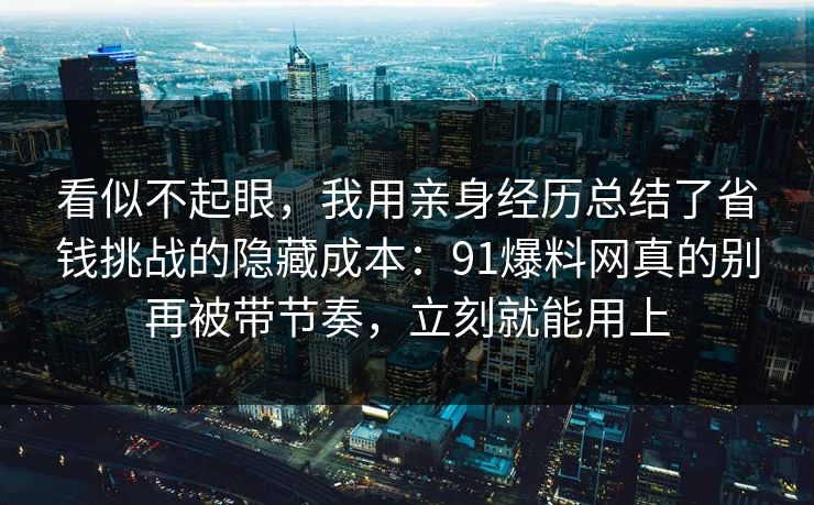 看似不起眼,我用亲身经历总结了省钱挑战的隐藏成本:91爆料网真的别再被带节奏,立刻就能用上 看似不起眼,我用亲身经历总结了省钱挑战的隐藏成本:91爆料网真的别再被带节奏,立刻就能用上