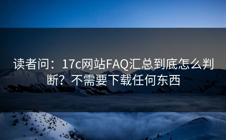 读者问：17c网站FAQ汇总到底怎么判断？不需要下载任何东西
