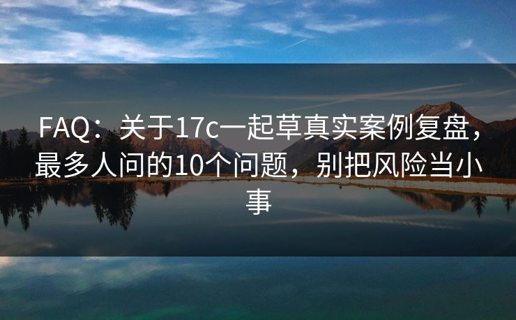 FAQ:关于17c一起草真实案例复盘,最多人问的10个问题,别把风险当小事 FAQ:关于17c一起草真实案例复盘,最多人问的10个问题,别把风险当小事