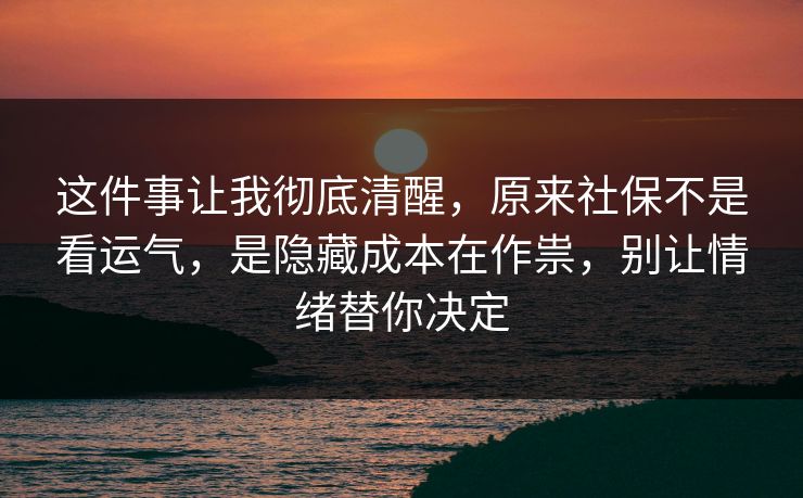 这件事让我彻底清醒,原来社保不是看运气,是隐藏成本在作祟,别让情绪替你决定 这件事让我彻底清醒,原来社保不是看运气,是隐藏成本在作祟,别让情绪替你决定