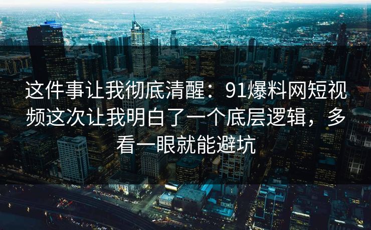 这件事让我彻底清醒:91爆料网短视频这次让我明白了一个底层逻辑,多看一眼就能避坑 这件事让我彻底清醒:91爆料网短视频这次让我明白了一个底层逻辑,多看一眼就能避坑