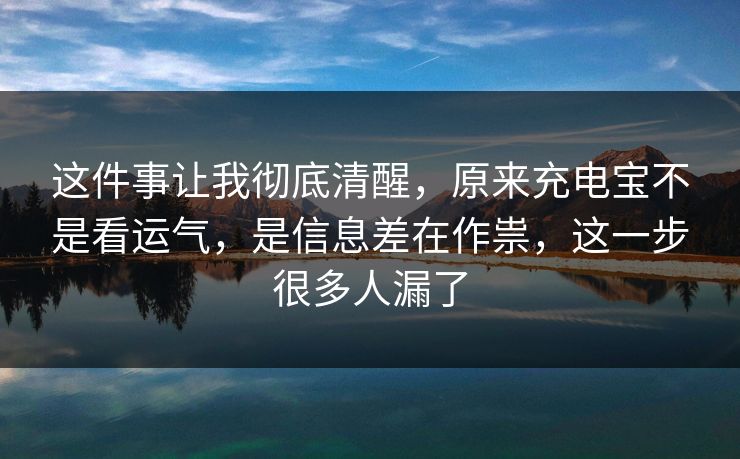 这件事让我彻底清醒，原来充电宝不是看运气，是信息差在作祟，这一步很多人漏了