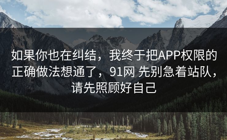 如果你也在纠结，我终于把APP权限的正确做法想通了，91网 先别急着站队，请先照顾好自己