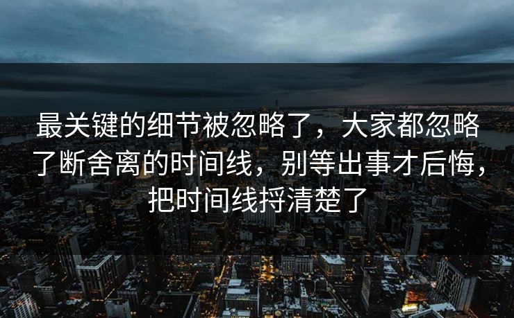 最关键的细节被忽略了,大家都忽略了断舍离的时间线,别等出事才后悔,把时间线捋清楚了 最关键的细节被忽略了,大家都忽略了断舍离的时间线,别等出事才后悔,把时间线捋清楚了