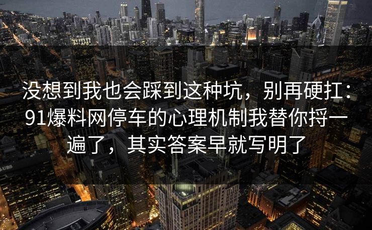 没想到我也会踩到这种坑，别再硬扛：91爆料网停车的心理机制我替你捋一遍了，其实答案早就写明了