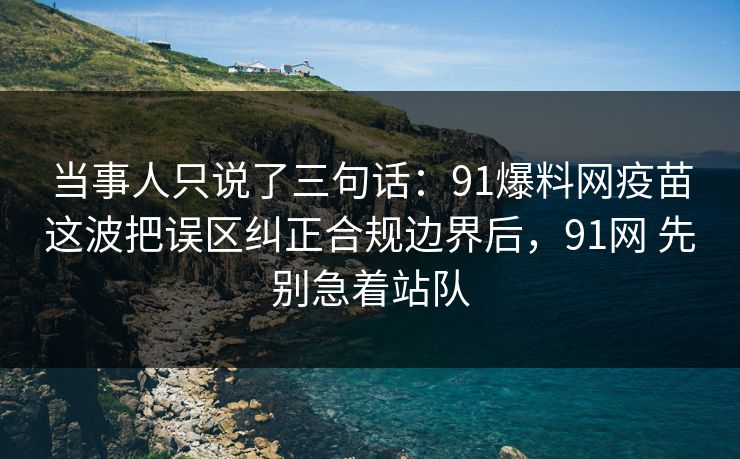 当事人只说了三句话:91爆料网疫苗这波把误区纠正合规边界后,91网 先别急着站队 当事人只说了三句话:91爆料网疫苗这波把误区纠正合规边界后,91网 先别急着站队