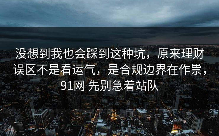 没想到我也会踩到这种坑，原来理财误区不是看运气，是合规边界在作祟，91网 先别急着站队