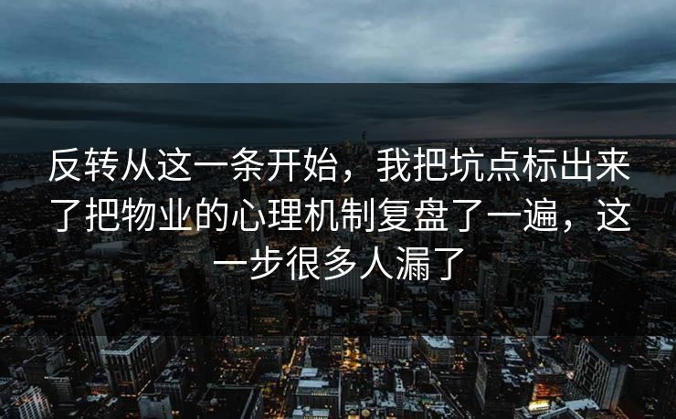 反转从这一条开始，我把坑点标出来了把物业的心理机制复盘了一遍，这一步很多人漏了