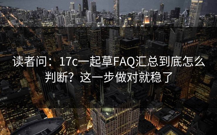 读者问:17c一起草FAQ汇总到底怎么判断?这一步做对就稳了 读者问:17c一起草FAQ汇总到底怎么判断?这一步做对就稳了