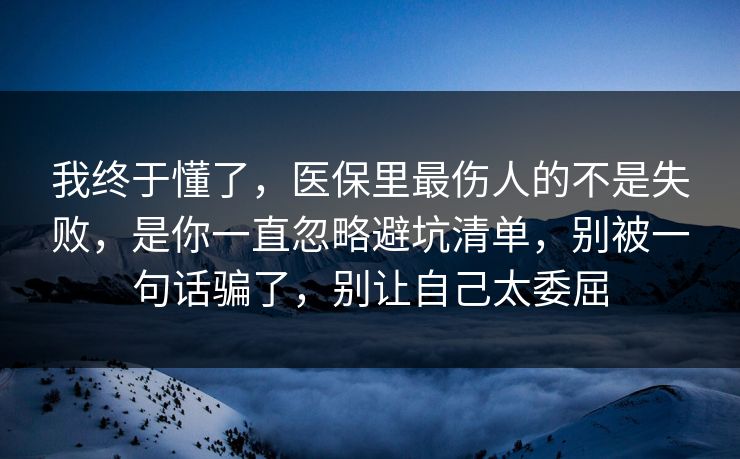 我终于懂了，医保里最伤人的不是失败，是你一直忽略避坑清单，别被一句话骗了，别让自己太委屈