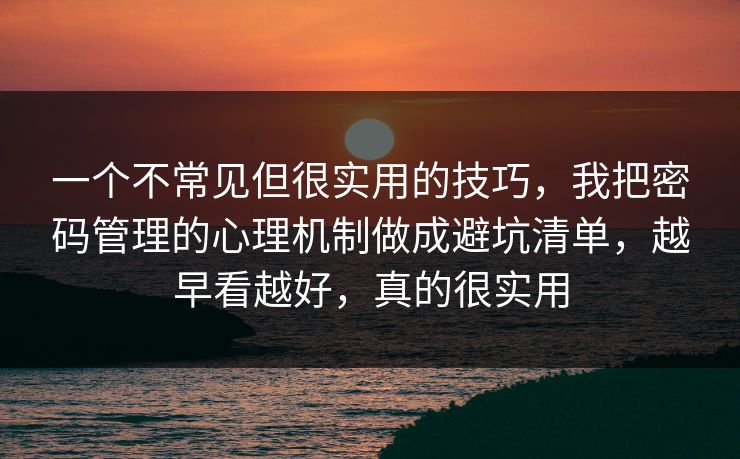 一个不常见但很实用的技巧，我把密码管理的心理机制做成避坑清单，越早看越好，真的很实用