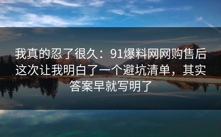 我真的忍了很久：91爆料网网购售后这次让我明白了一个避坑清单，其实答案早就写明了