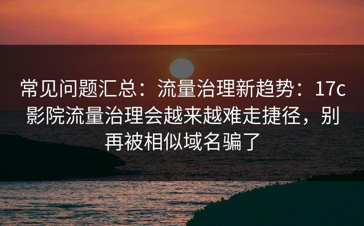 常见问题汇总:流量治理新趋势:17c影院流量治理会越来越难走捷径,别再被相似域名骗了 常见问题汇总:流量治理新趋势:17c影院流量治理会越来越难走捷径,别再被相似域名骗了