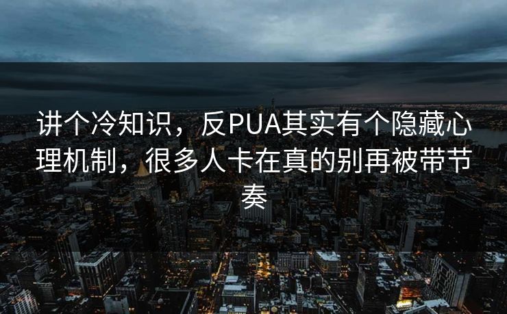 讲个冷知识,反PUA其实有个隐藏心理机制,很多人卡在真的别再被带节奏 讲个冷知识,反PUA其实有个隐藏心理机制,很多人卡在真的别再被带节奏