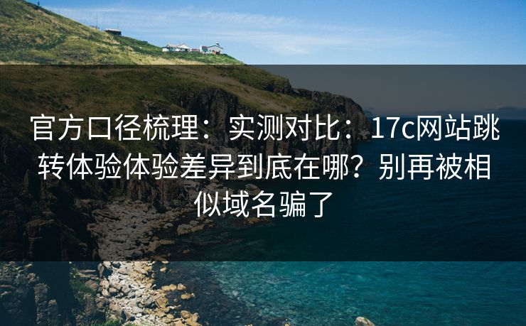 官方口径梳理:实测对比:17c网站跳转体验体验差异到底在哪?别再被相似域名骗了 官方口径梳理:实测对比:17c网站跳转体验体验差异到底在哪?别再被相似域名骗了