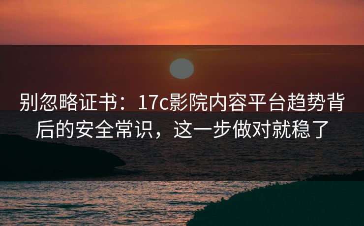 别忽略证书：17c影院内容平台趋势背后的安全常识，这一步做对就稳了
