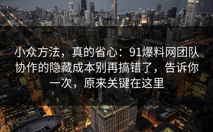 小众方法，真的省心：91爆料网团队协作的隐藏成本别再搞错了，告诉你一次，原来关键在这里