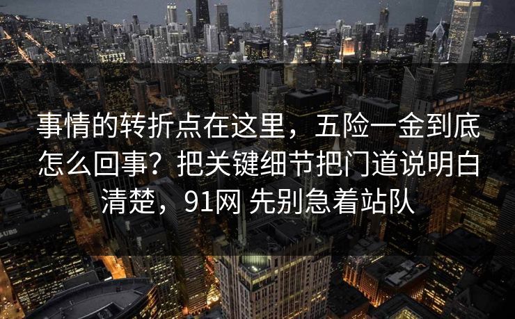 事情的转折点在这里，五险一金到底怎么回事？把关键细节把门道说明白清楚，91网 先别急着站队