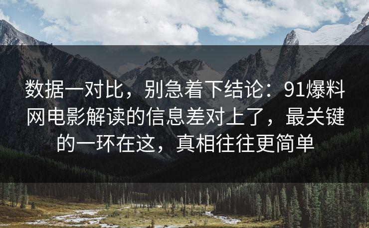 数据一对比，别急着下结论：91爆料网电影解读的信息差对上了，最关键的一环在这，真相往往更简单