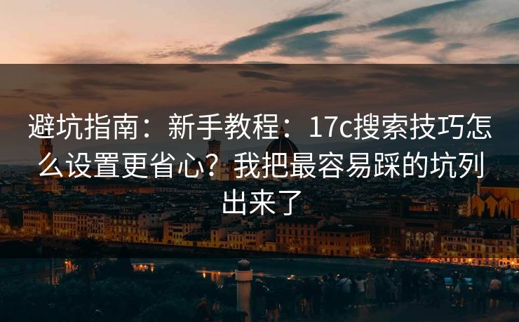 避坑指南：新手教程：17c搜索技巧怎么设置更省心？我把最容易踩的坑列出来了