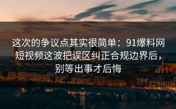 这次的争议点其实很简单：91爆料网短视频这波把误区纠正合规边界后，别等出事才后悔