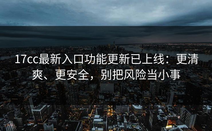 17cc最新入口功能更新已上线：更清爽、更安全，别把风险当小事