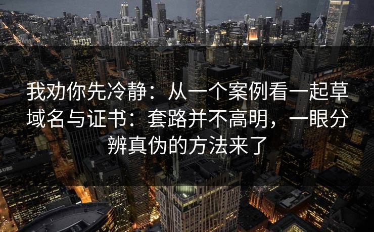 我劝你先冷静：从一个案例看一起草域名与证书：套路并不高明，一眼分辨真伪的方法来了