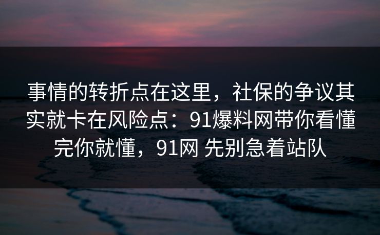 事情的转折点在这里，社保的争议其实就卡在风险点：91爆料网带你看懂完你就懂，91网 先别急着站队