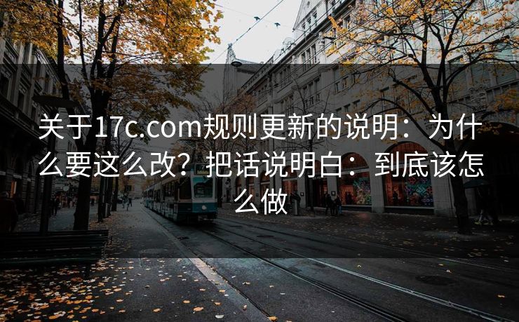 关于17c.com规则更新的说明：为什么要这么改？把话说明白：到底该怎么做