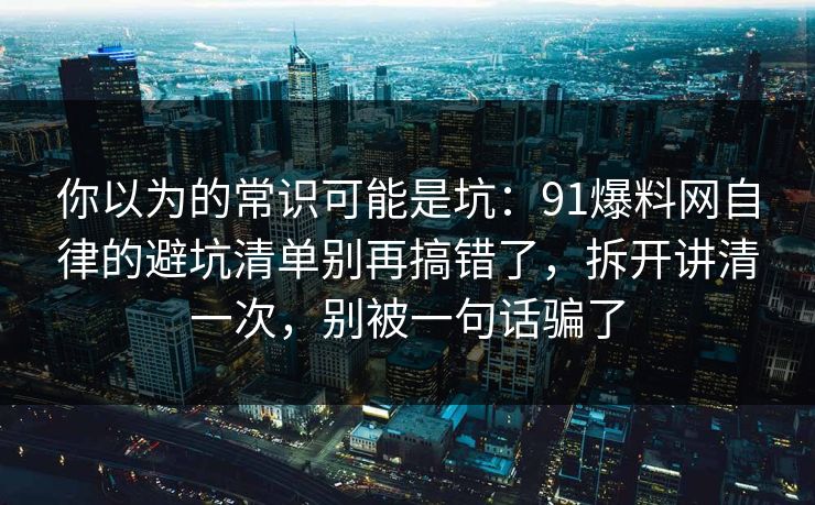 你以为的常识可能是坑：91爆料网自律的避坑清单别再搞错了，拆开讲清一次，别被一句话骗了