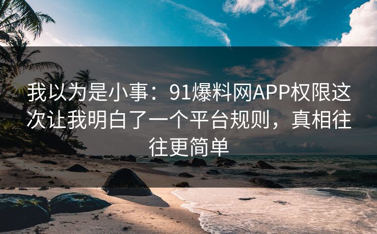 我以为是小事:91爆料网APP权限这次让我明白了一个平台规则,真相往往更简单 我以为是小事:91爆料网APP权限这次让我明白了一个平台规则,真相往往更简单
