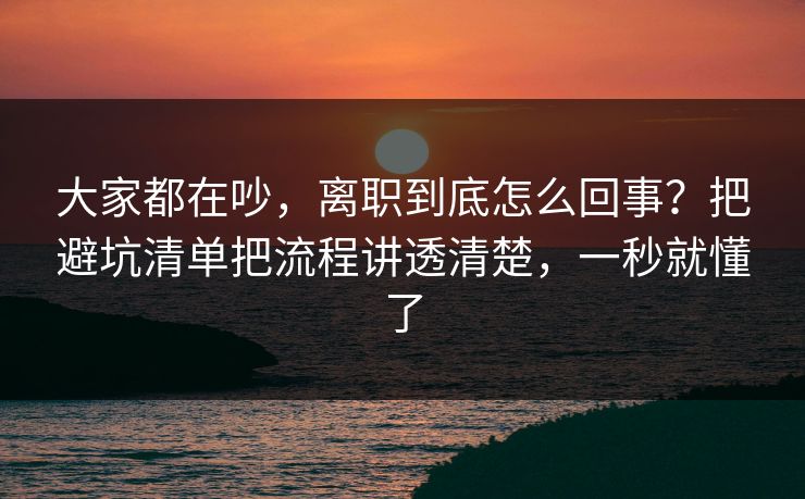 大家都在吵，离职到底怎么回事？把避坑清单把流程讲透清楚，一秒就懂了