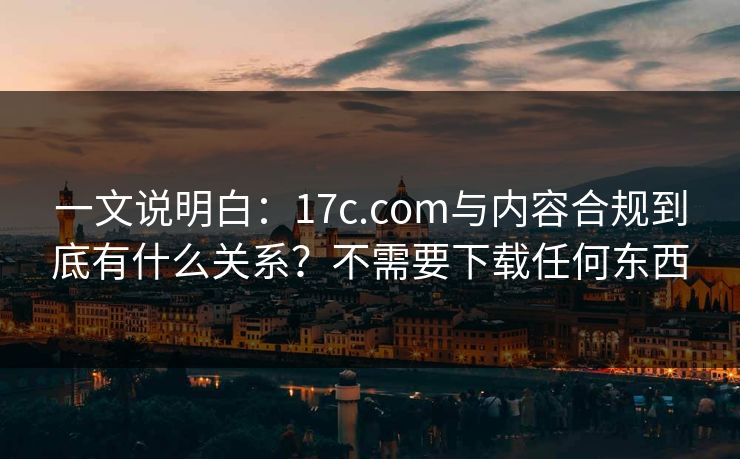 一文说明白：17c.com与内容合规到底有什么关系？不需要下载任何东西