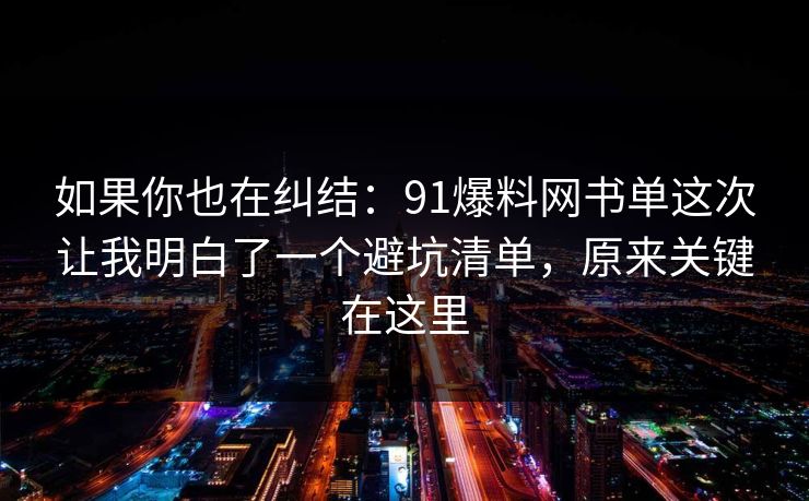如果你也在纠结：91爆料网书单这次让我明白了一个避坑清单，原来关键在这里