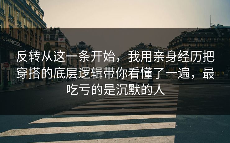 反转从这一条开始，我用亲身经历把穿搭的底层逻辑带你看懂了一遍，最吃亏的是沉默的人