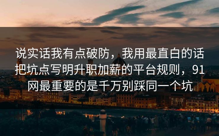 说实话我有点破防，我用最直白的话把坑点写明升职加薪的平台规则，91网最重要的是千万别踩同一个坑