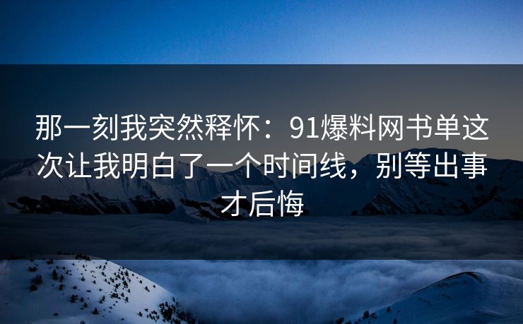 那一刻我突然释怀：91爆料网书单这次让我明白了一个时间线，别等出事才后悔
